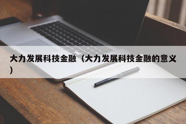 大力发展科技金融（大力发展科技金融的意义）