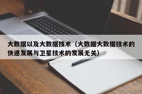 大数据以及大数据技术（大数据大数据技术的快速发展与卫星技术的发展无关）