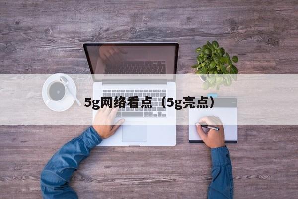 5g网络看点（5g亮点）