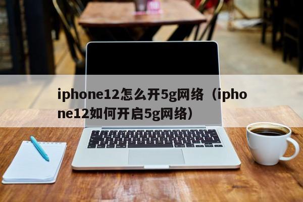 iphone12怎么开5g网络（iphone12如何开启5g网络）