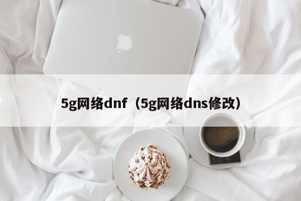 5g网络dnf（5g网络dns修改）