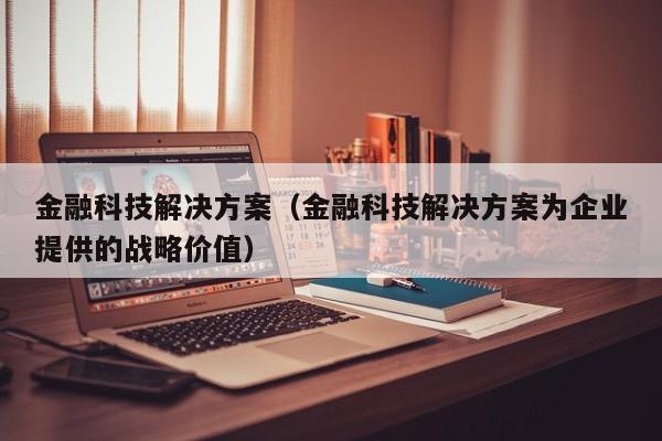 金融科技解决方案（金融科技解决方案为企业提供的战略价值）