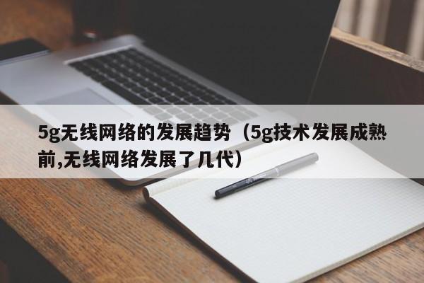 5g无线网络的发展趋势（5g技术发展成熟前,无线网络发展了几代）