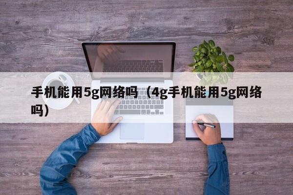 手机能用5g网络吗（4g手机能用5g网络吗）