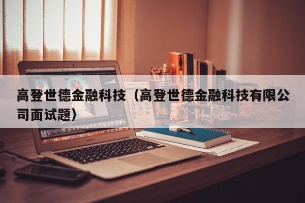 高登世德金融科技（高登世德金融科技有限公司面试题）