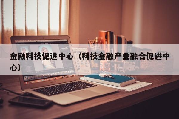 金融科技促进中心（科技金融产业融合促进中心）