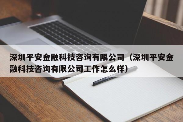 深圳平安金融科技咨询有限公司（深圳平安金融科技咨询有限公司工作怎么样）