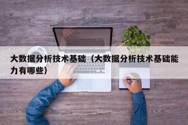 大数据分析技术基础（大数据分析技术基础能力有哪些）