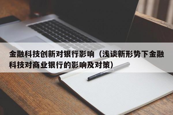 金融科技创新对银行影响（浅谈新形势下金融科技对商业银行的影响及对策）