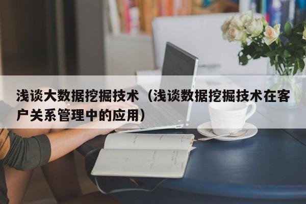 浅谈大数据挖掘技术（浅谈数据挖掘技术在客户关系管理中的应用）