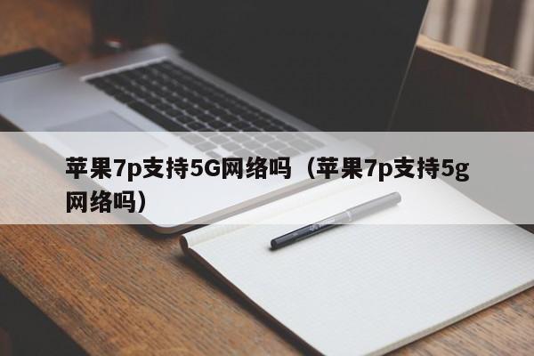 苹果7p支持5G网络吗（苹果7p支持5g网络吗）