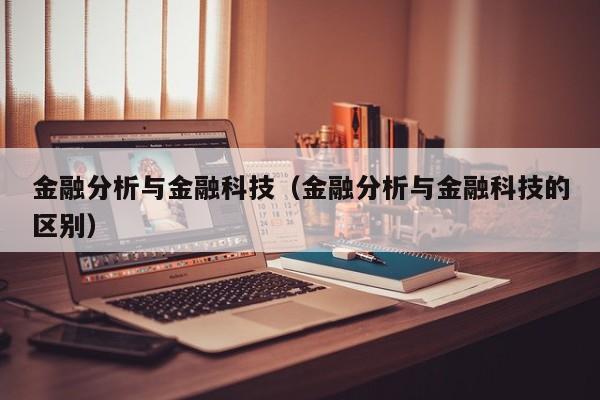 金融分析与金融科技（金融分析与金融科技的区别）