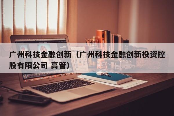 广州科技金融创新（广州科技金融创新投资控股有限公司 高管）