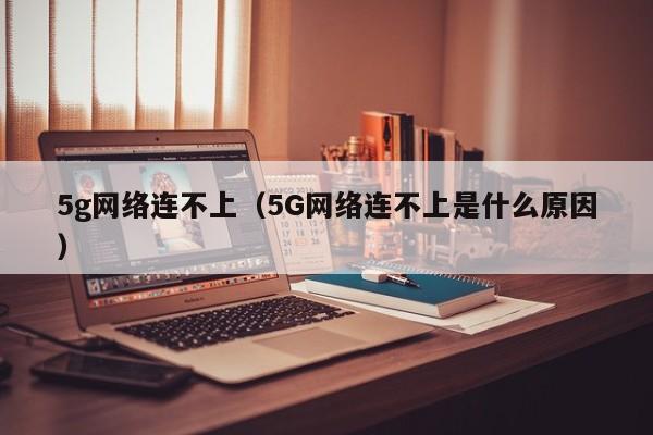 5g网络连不上（5G网络连不上是什么原因）