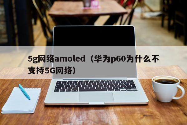 5g网络amoled（华为p60为什么不支持5G网络）