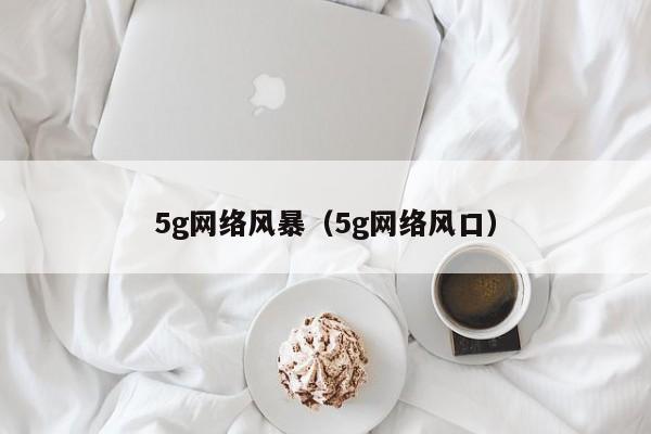 5g网络风暴（5g网络风口）