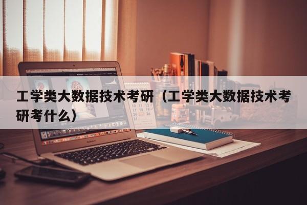 工学类大数据技术考研（工学类大数据技术考研考什么）