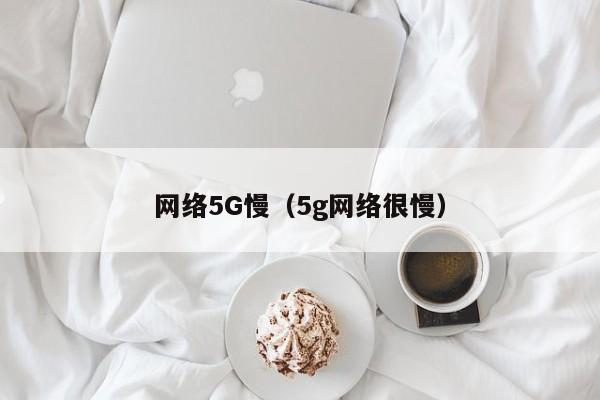 网络5G慢（5g网络很慢）