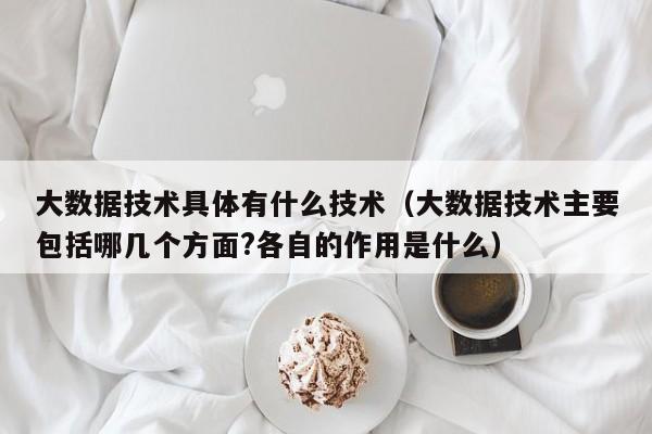 大数据技术具体有什么技术（大数据技术主要包括哪几个方面?各自的作用是什么）