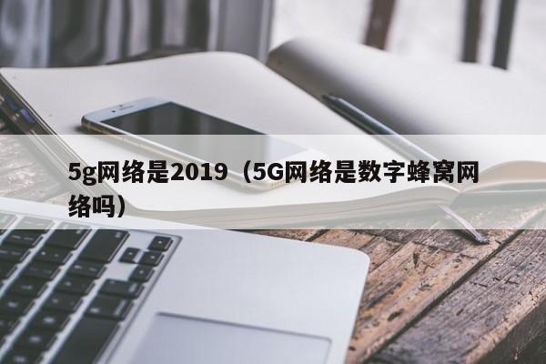 5g网络是2019（5G网络是数字蜂窝网络吗）