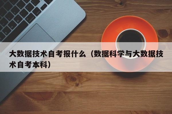 大数据技术自考报什么（数据科学与大数据技术自考本科）