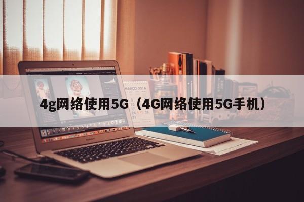 4g网络使用5G（4G网络使用5G手机）