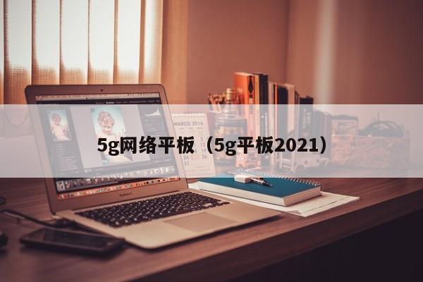 5g网络平板（5g平板2021）