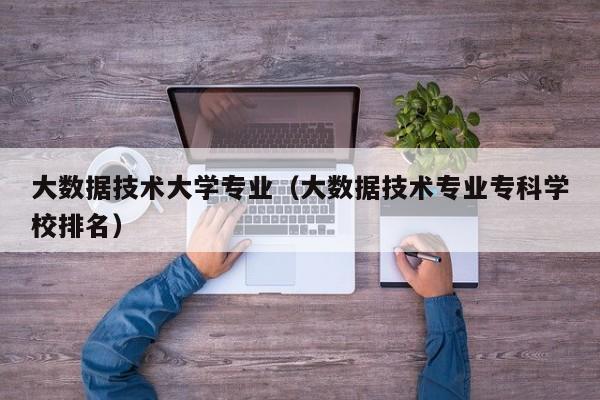 大数据技术大学专业（大数据技术专业专科学校排名）