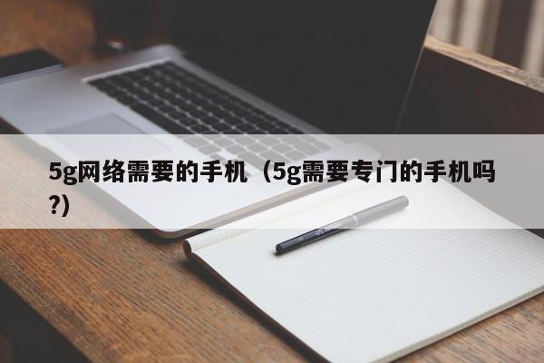 5g网络需要的手机（5g需要专门的手机吗?）