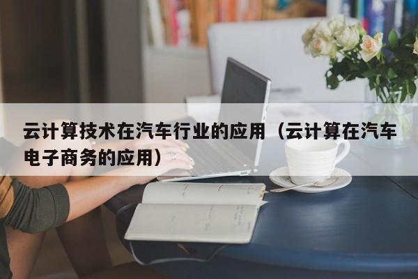 云计算技术在汽车行业的应用（云计算在汽车电子商务的应用）