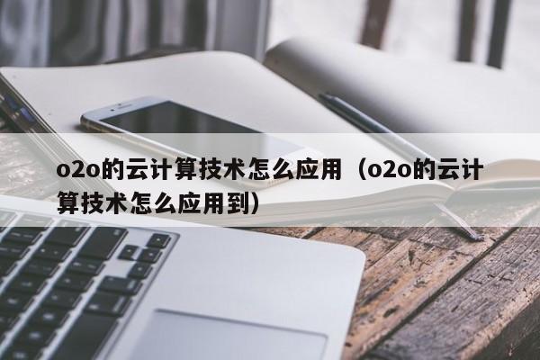 o2o的云计算技术怎么应用（o2o的云计算技术怎么应用到）