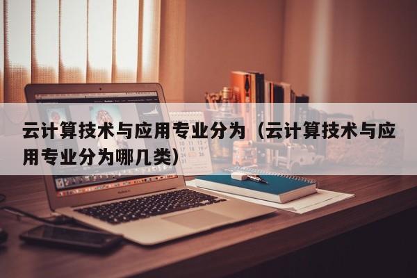 云计算技术与应用专业分为（云计算技术与应用专业分为哪几类）