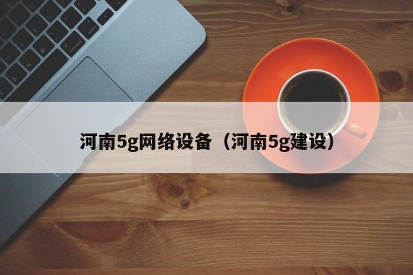 河南5g网络设备（河南5g建设）