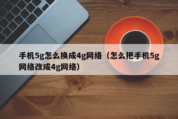 手机5g怎么换成4g网络（怎么把手机5g网络改成4g网络）