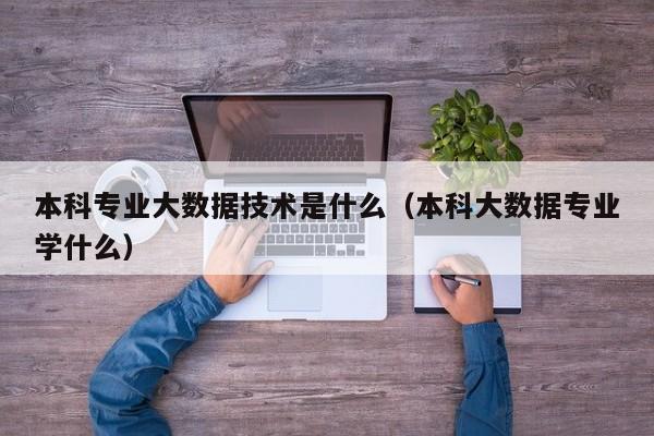 本科专业大数据技术是什么（本科大数据专业学什么）