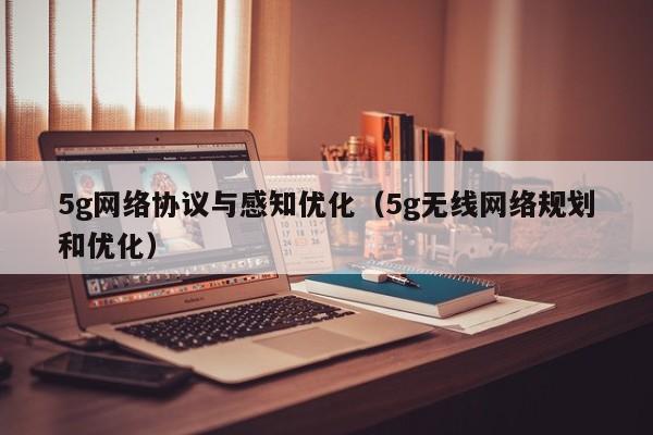 5g网络协议与感知优化（5g无线网络规划和优化）