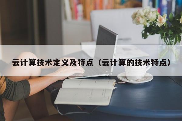 云计算技术定义及特点（云计算的技术特点）