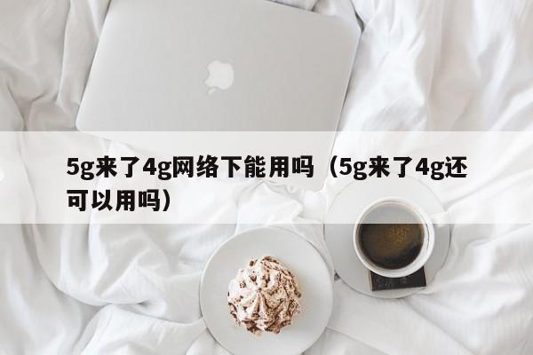 5g来了4g网络下能用吗（5g来了4g还可以用吗）