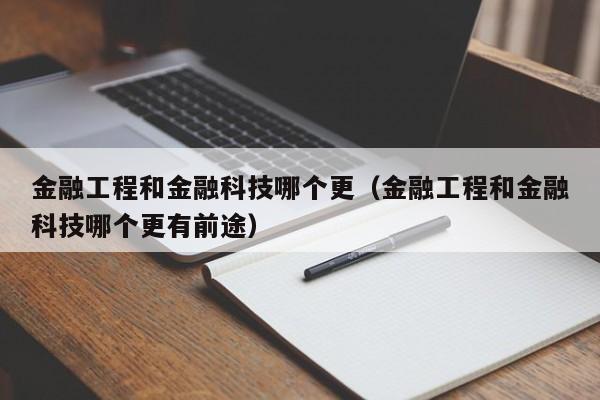 金融工程和金融科技哪个更（金融工程和金融科技哪个更有前途）