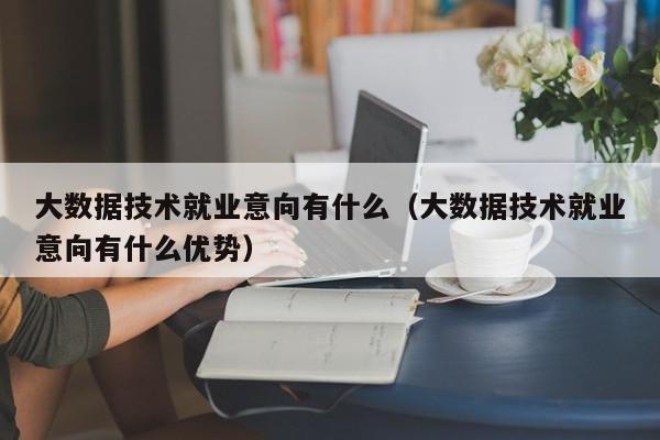 大数据技术就业意向有什么（大数据技术就业意向有什么优势）