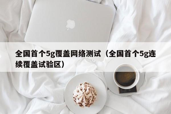 全国首个5g覆盖网络测试（全国首个5g连续覆盖试验区）