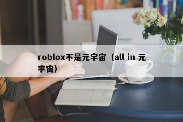 roblox不是元宇宙（all in 元宇宙）