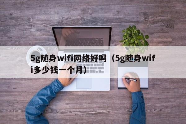 5g随身wifi网络好吗（5g随身wifi多少钱一个月）