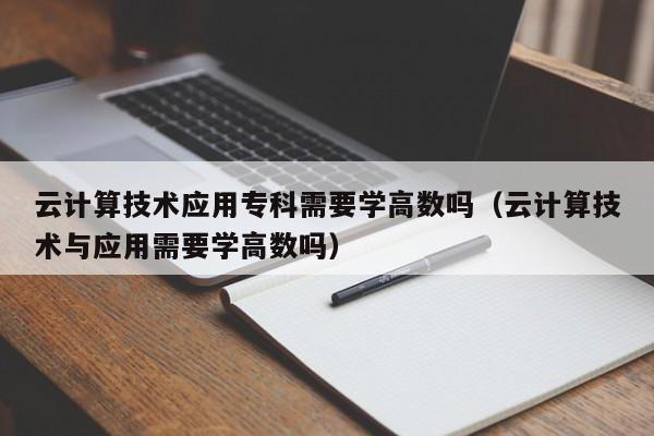 云计算技术应用专科需要学高数吗（云计算技术与应用需要学高数吗）