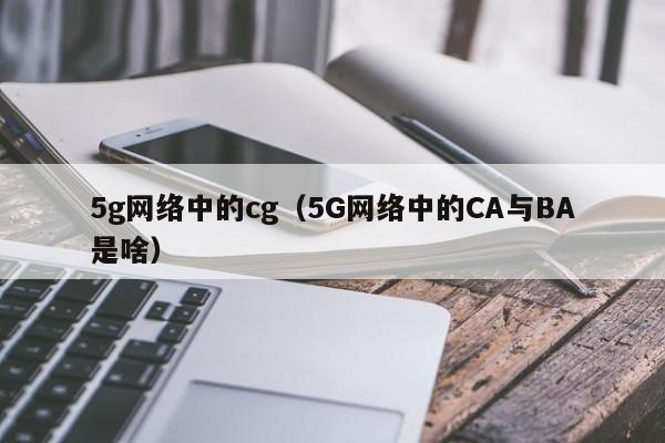 5g网络中的cg（5G网络中的CA与BA是啥）