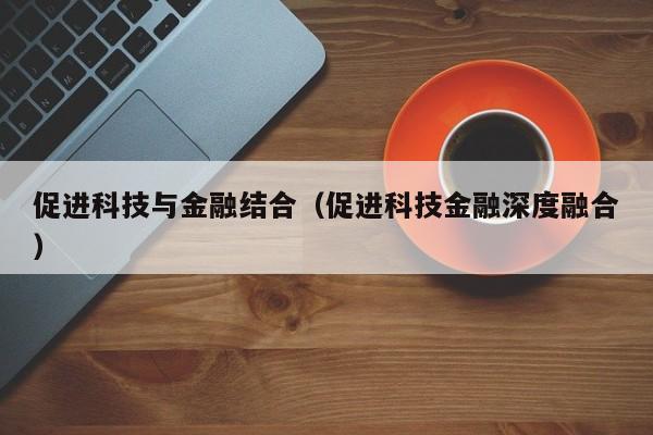 促进科技与金融结合（促进科技金融深度融合）