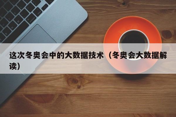 这次冬奥会中的大数据技术（冬奥会大数据解读）