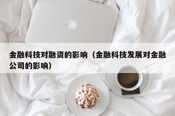 金融科技对融资的影响（金融科技发展对金融公司的影响）