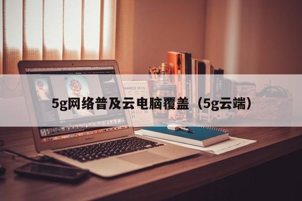 5g网络普及云电脑覆盖（5g云端）