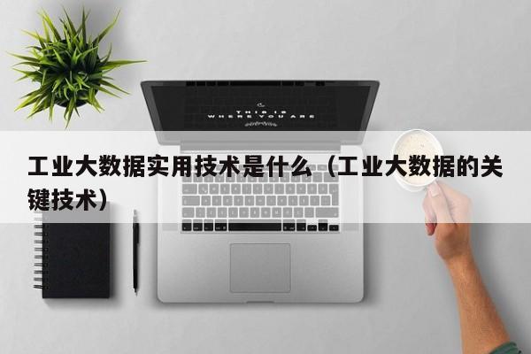 工业大数据实用技术是什么（工业大数据的关键技术）